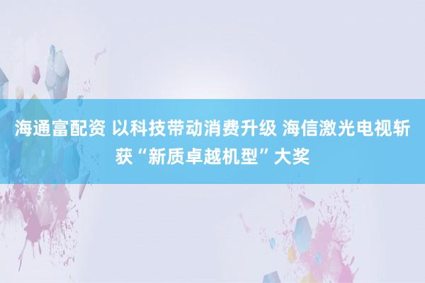 海通富配资 以科技带动消费升级 海信激光电视斩获“新质卓越机型”大奖