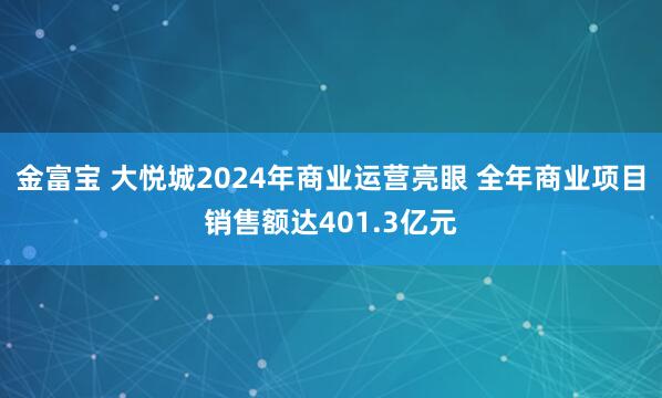 金富宝 大悦城2024年商业运营亮眼 全年商业项目销售额达401.3亿元