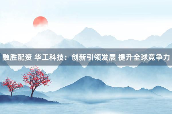 融胜配资 华工科技：创新引领发展 提升全球竞争力
