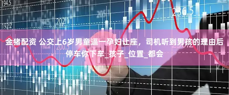 金猪配资 公交上6岁男童逼一孕妇让座，司机听到男孩的理由后停车你下车_孩子_位置_都会