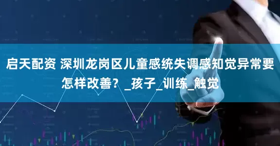 启天配资 深圳龙岗区儿童感统失调感知觉异常要怎样改善？_孩子_训练_触觉