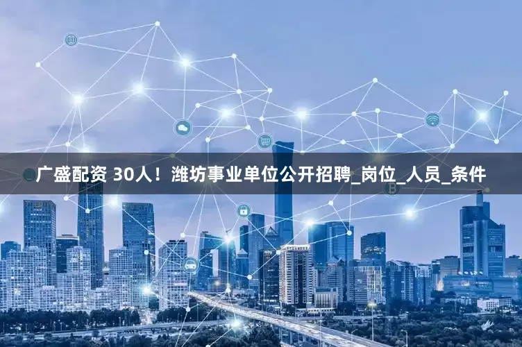 广盛配资 30人！潍坊事业单位公开招聘_岗位_人员_条件
