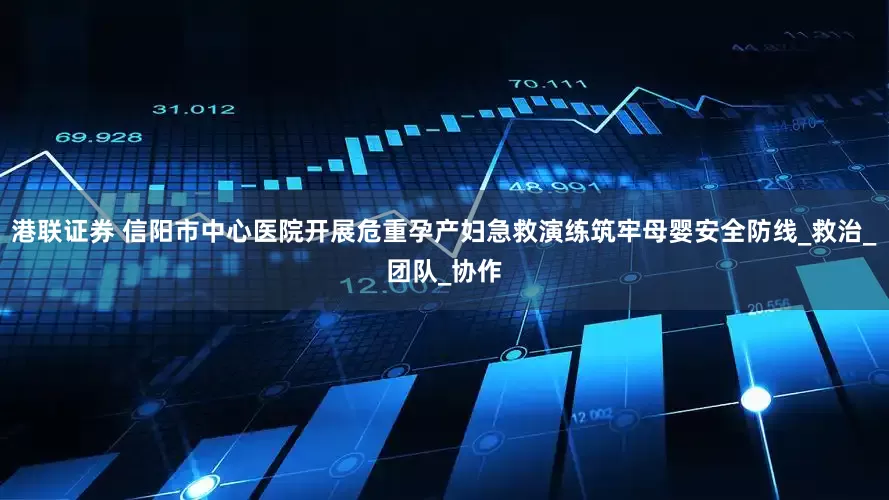 港联证券 信阳市中心医院开展危重孕产妇急救演练筑牢母婴安全防线_救治_团队_协作