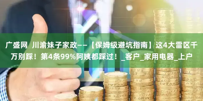 广盛网  川渝妹子家政——【保姆级避坑指南】这4大雷区千万别踩！第4条99%阿姨都踩过！_客户_家用电器_上户