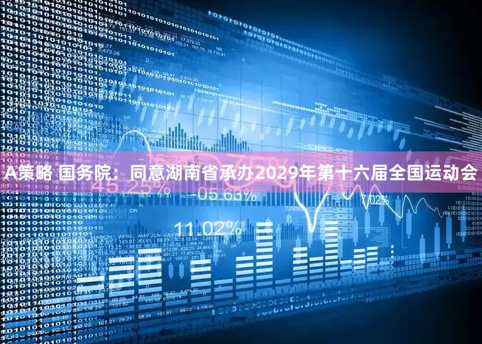 A策略 国务院：同意湖南省承办2029年第十六届全国运动会