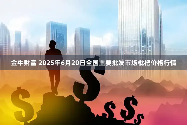 金牛财富 2025年6月20日全国主要批发市场枇杷价格行情