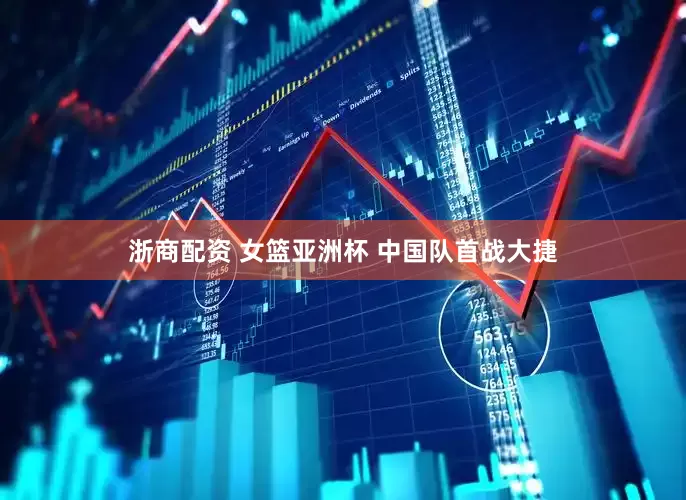 浙商配资 女篮亚洲杯 中国队首战大捷