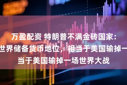 万盈配资 特朗普不满金砖国家：美元若失去世界储备货币地位，相当于美国输掉一场世界大战