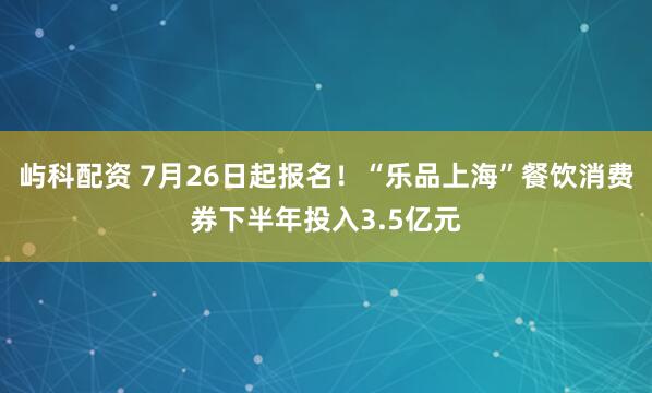 屿科配资 7月26日起报名！“乐品上海”餐饮消费券下半年投入3.5亿元
