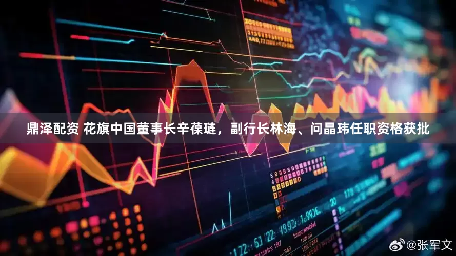 鼎泽配资 花旗中国董事长辛葆琏，副行长林海、问晶玮任职资格获批