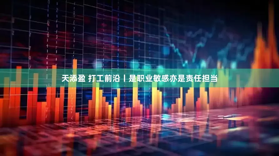 天添盈 打工前沿丨是职业敏感亦是责任担当