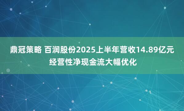 鼎冠策略 百润股份2025上半年营收14.89亿元 经营性净现金流大幅优化