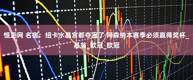 恒正网 名宿：纽卡水晶宫都夺冠了 阿森纳本赛季必须赢得奖杯_基翁_欧冠_欧冠