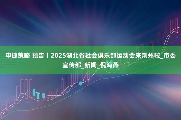 申捷策略 预告丨2025湖北省社会俱乐部运动会来荆州啦_市委宣传部_新闻_倪海燕