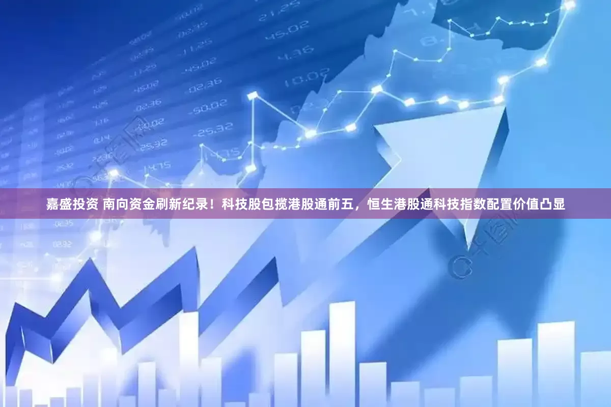 嘉盛投资 南向资金刷新纪录！科技股包揽港股通前五，恒生港股通科技指数配置价值凸显