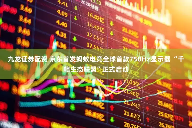 九龙证券配资 京东首发蚂蚁电竞全球首款750Hz显示器 “千帧生态联盟”正式启动