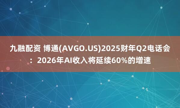 九融配资 博通(AVGO.US)2025财年Q2电话会：2026年AI收入将延续60%的增速