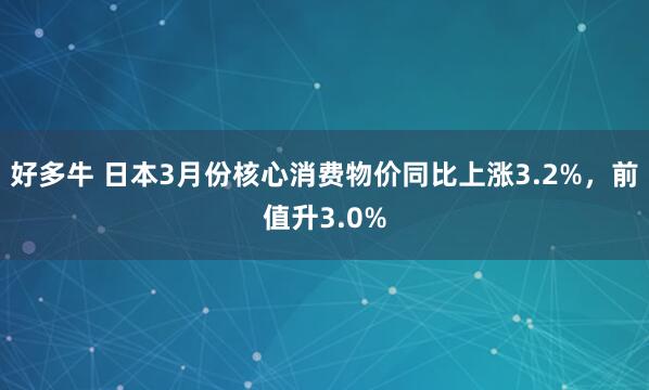 好多牛 日本3月份核心消费物价同比上涨3.2%，前值升3.0%