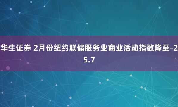 华生证券 2月份纽约联储服务业商业活动指数降至-25.7