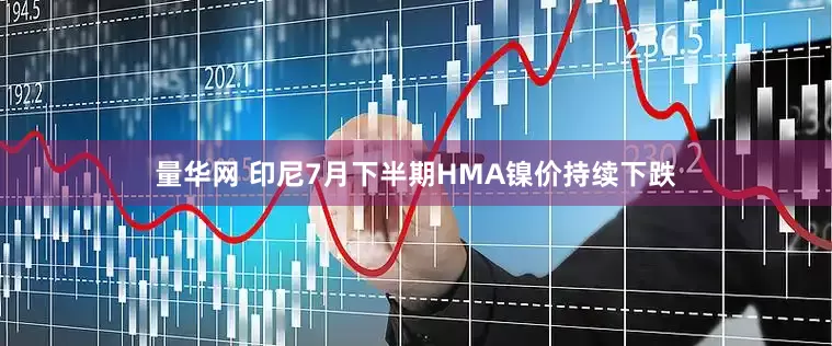 量华网 印尼7月下半期HMA镍价持续下跌